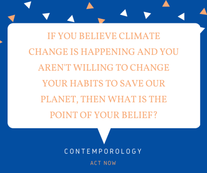 IF YOU BELIEVE CLIMATE CHANGE IS HAPPENING AND YOU AREN'T WILLING TO CHANGE YOUR HABITS TO SAVE OUR PLANET, THEN WHAT IS THE POINT OF YOUR BELIEF?